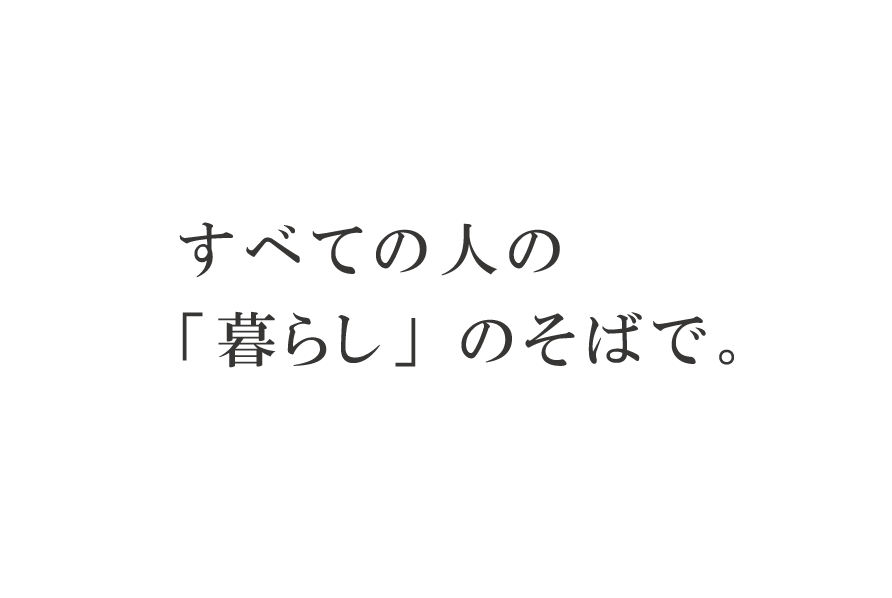 すべての人の「暮らし」のそばで。